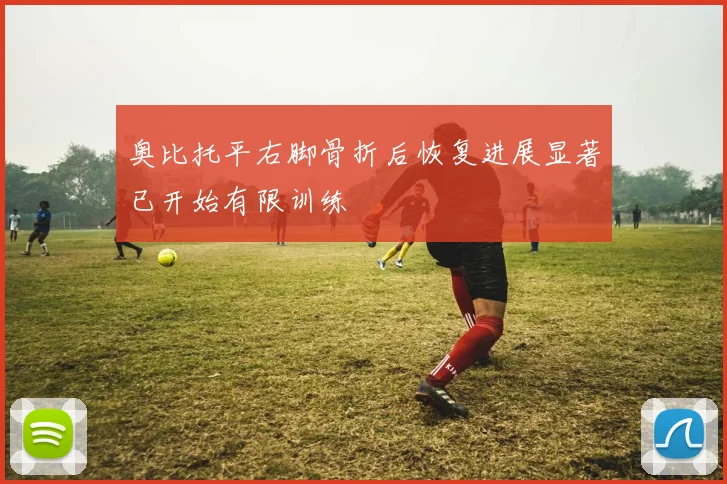 奥比托平右脚骨折后恢复进展显著已开始有限训练