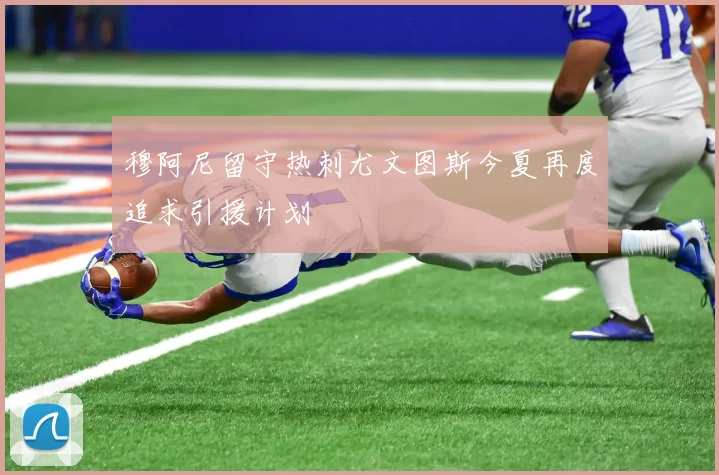 穆阿尼留守热刺尤文图斯今夏再度追求引援计划