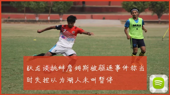 狄龙谈挑衅詹姆斯被驱逐事件称当时失控以为湖人未叫暂停