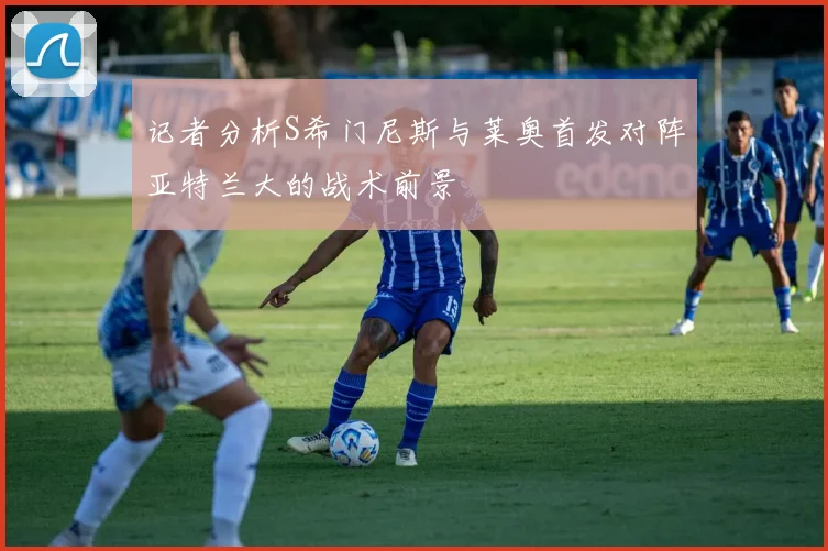 记者分析S希门尼斯与莱奥首发对阵亚特兰大的战术前景