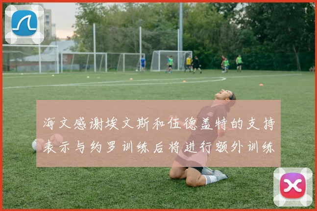 海文感谢埃文斯和伍德盖特的支持表示与约罗训练后将进行额外训练