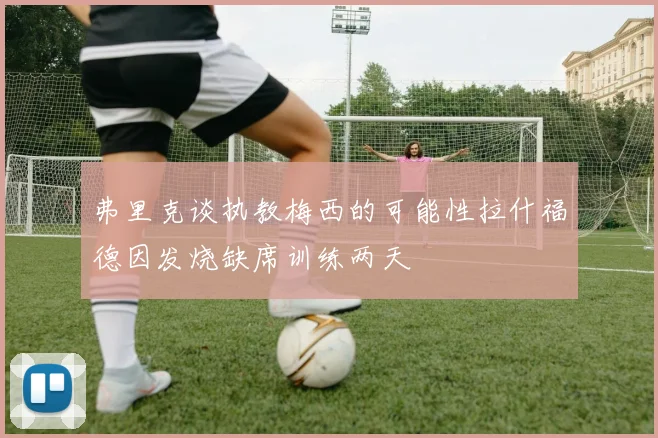 弗里克谈执教梅西的可能性拉什福德因发烧缺席训练两天