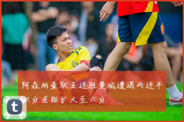 阿森纳豪取五连胜曼城遭遇两连平积分差距扩大至六分