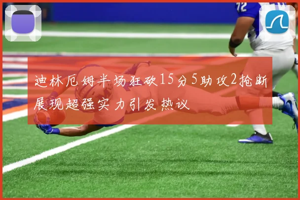 迪林厄姆半场狂砍15分5助攻2抢断展现超强实力引发热议