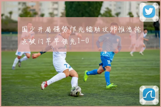 国少开局强势邝兆镭助攻帅惟浩抢点破门早早领先1-0