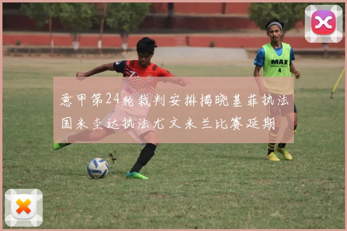 意甲第24轮裁判安排揭晓基菲执法国米圭达执法尤文米兰比赛延期