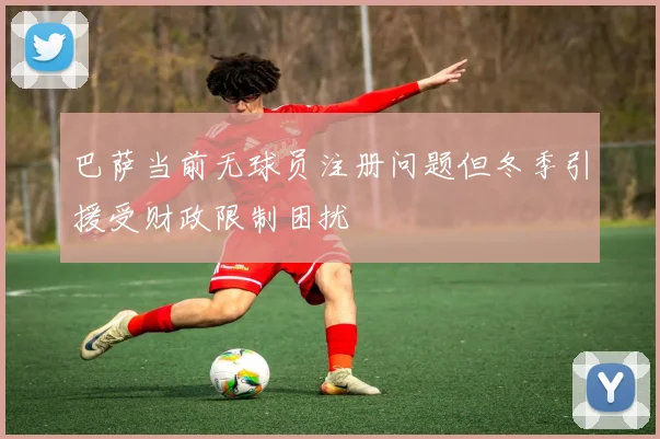 巴萨当前无球员注册问题但冬季引援受财政限制困扰