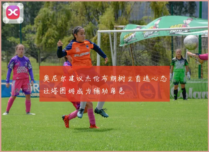 奥尼尔建议杰伦布朗树立首选心态让塔图姆成为辅助角色