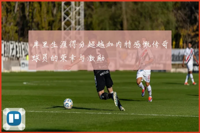 库里生涯得分超越加内特感慨传奇球员的荣幸与激励