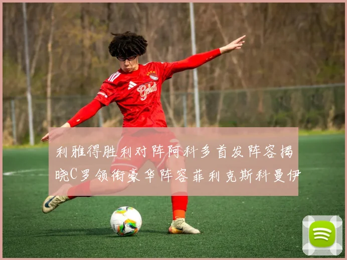 利雅得胜利对阵阿科多首发阵容揭晓C罗领衔豪华阵容菲利克斯科曼伊尼戈齐上阵