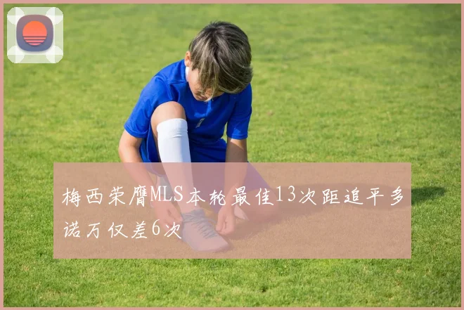 梅西荣膺MLS本轮最佳13次距追平多诺万仅差6次
