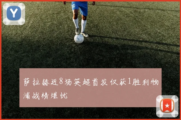 萨拉赫近8场英超首发仅获1胜利物浦战绩堪忧