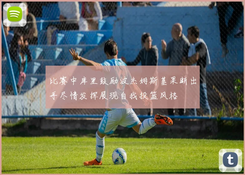 比赛中库里鼓励波杰姆斯基果断出手尽情发挥展现自我投篮风格