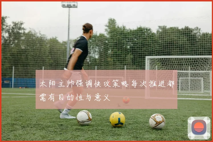太阳主帅强调快攻策略每次推进都需有目的性与意义