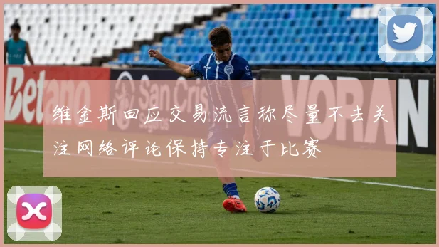 维金斯回应交易流言称尽量不去关注网络评论保持专注于比赛