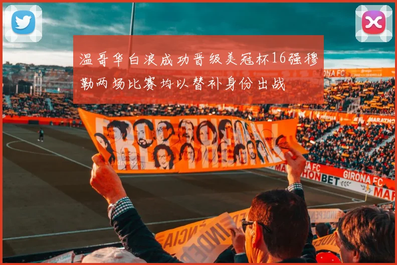 温哥华白浪成功晋级美冠杯16强穆勒两场比赛均以替补身份出战