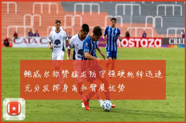 鲍威尔称赞猛龙防守强硬轮转迅速充分发挥身高和臂展优势