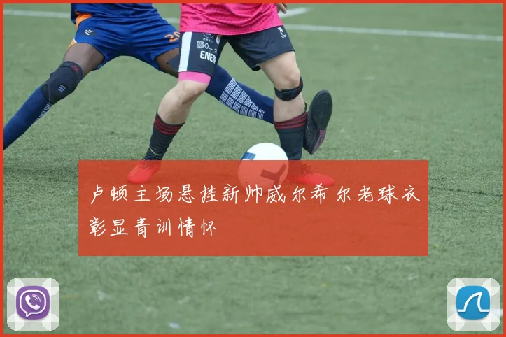 卢顿主场悬挂新帅威尔希尔老球衣彰显青训情怀