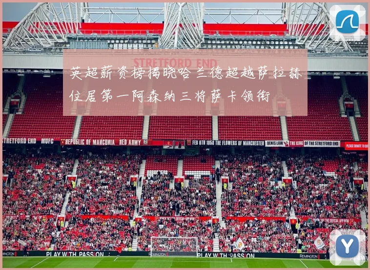 英超薪资榜揭晓哈兰德超越萨拉赫位居第一阿森纳三将萨卡领衔