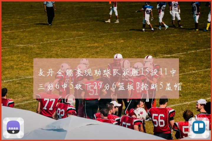 麦丹全能表现助球队获胜15投11中三分6中5砍下29分6篮板3抢断5盖帽