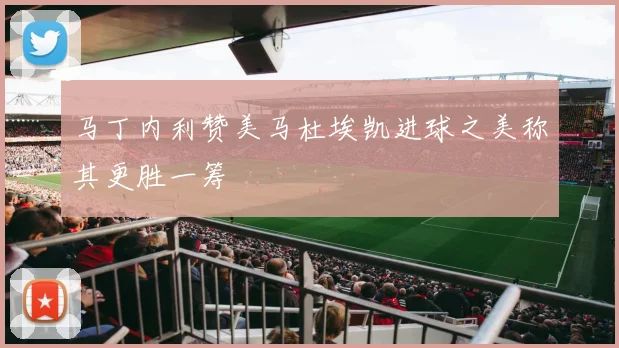 马丁内利赞美马杜埃凯进球之美称其更胜一筹