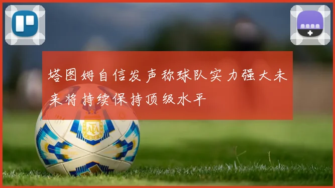 塔图姆自信发声称球队实力强大未来将持续保持顶级水平