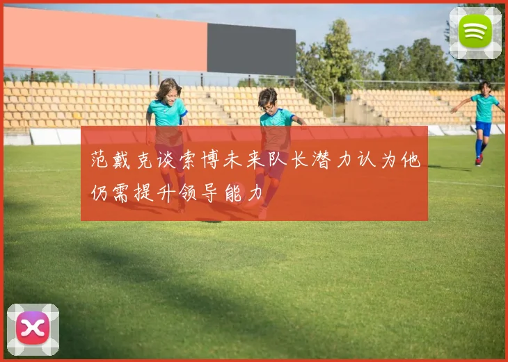 范戴克谈索博未来队长潜力认为他仍需提升领导能力