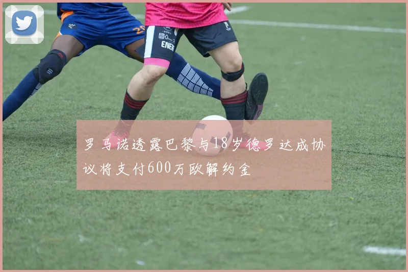 罗马诺透露巴黎与18岁德罗达成协议将支付600万欧解约金