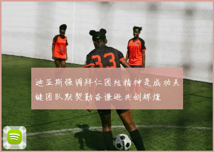 迪亚斯强调拜仁团结精神是成功关键团队默契勤奋谦逊共创辉煌