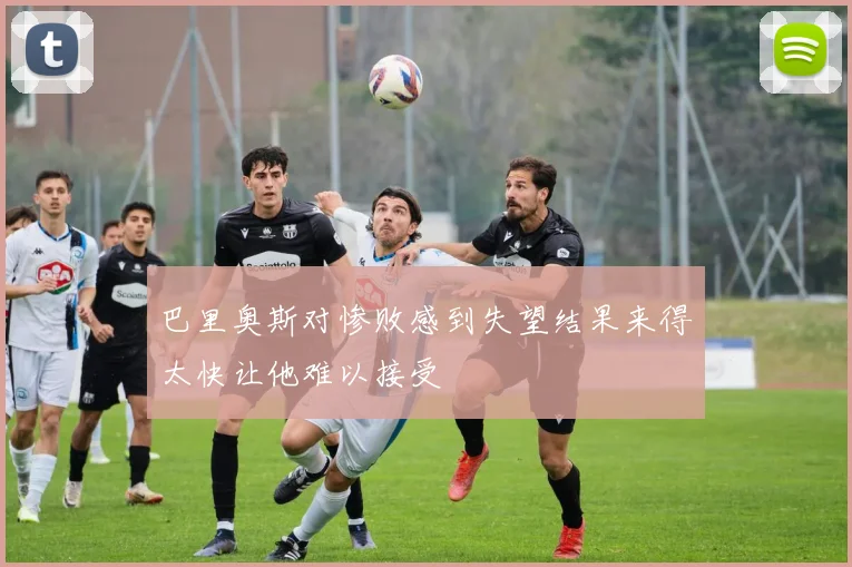 巴里奥斯对惨败感到失望结果来得太快让他难以接受