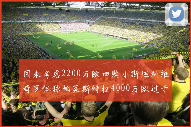 国米考虑2200万欧回购小斯坦科维奇罗体称帕莱斯特拉4000万欧过于昂贵
