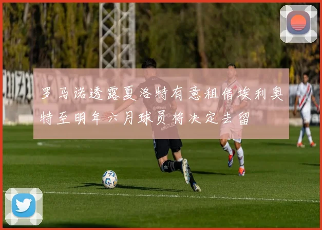 罗马诺透露夏洛特有意租借埃利奥特至明年六月球员将决定去留