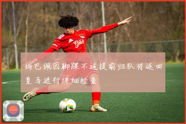 姆巴佩因脚踝不适提前归队将返回皇马进行详细检查