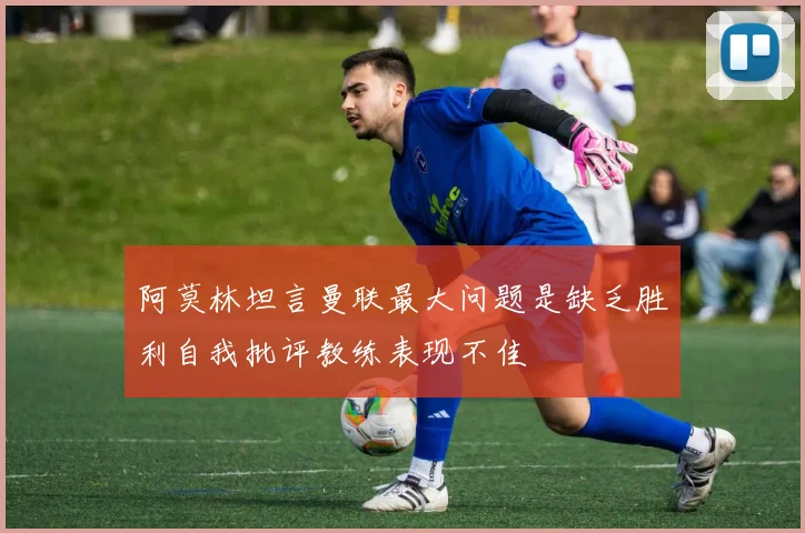 阿莫林坦言曼联最大问题是缺乏胜利自我批评教练表现不佳