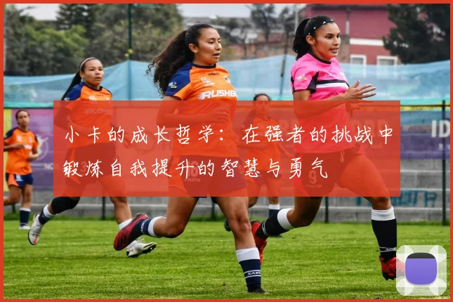 小卡的成长哲学：在强者的挑战中锻炼自我提升的智慧与勇气