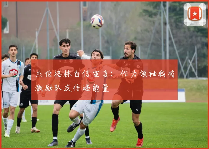 杰伦格林自信宣言：作为领袖我将激励队友传递能量