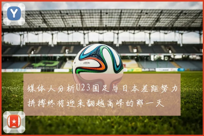 媒体人分析U23国足与日本差距努力拼搏终将迎来翻越高峰的那一天
