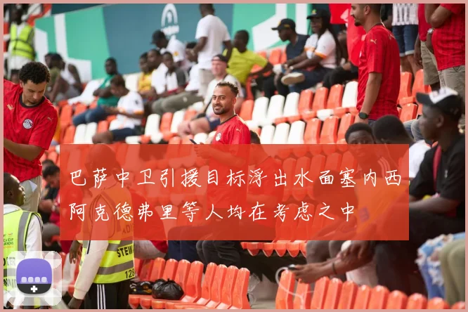巴萨中卫引援目标浮出水面塞内西阿克德弗里等人均在考虑之中