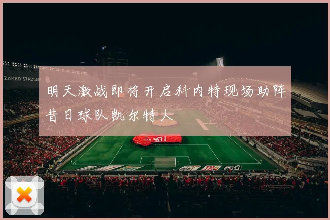 明天激战即将开启科内特现场助阵昔日球队凯尔特人