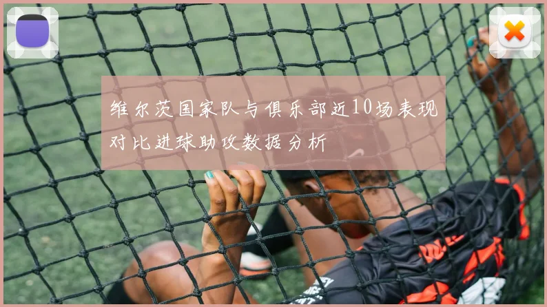 维尔茨国家队与俱乐部近10场表现对比进球助攻数据分析