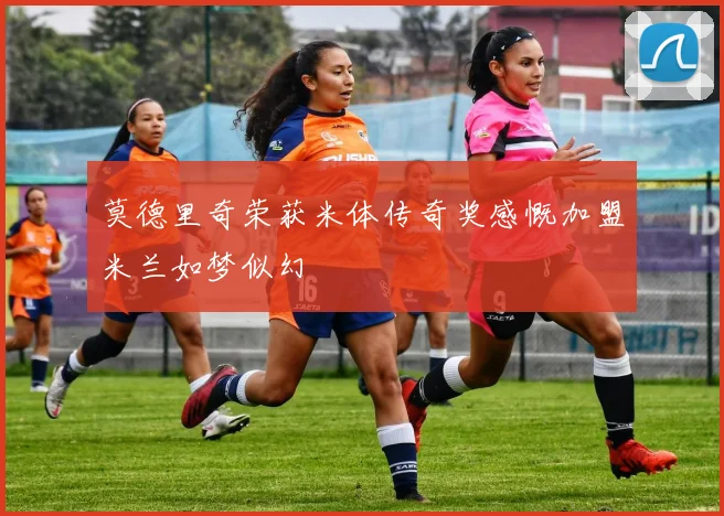 莫德里奇荣获米体传奇奖感慨加盟米兰如梦似幻