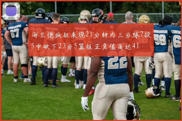 海兰德疯狂表现21分钟内三分球7投5中砍下23分5篮板正负值高达41