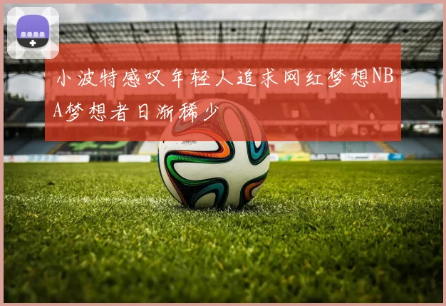 小波特感叹年轻人追求网红梦想NBA梦想者日渐稀少