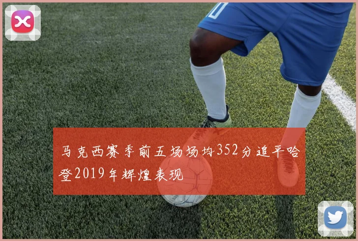 马克西赛季前五场场均352分追平哈登2019年辉煌表现