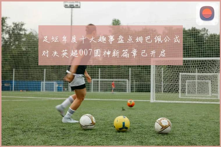 足坛年度十大趣事盘点姆巴佩公式对决英超007圆神新篇章已开启