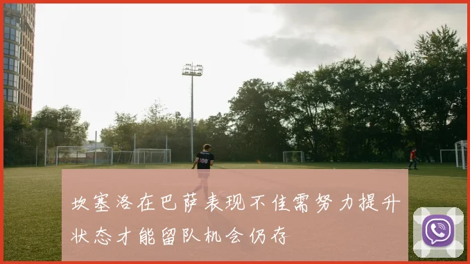 坎塞洛在巴萨表现不佳需努力提升状态才能留队机会仍存