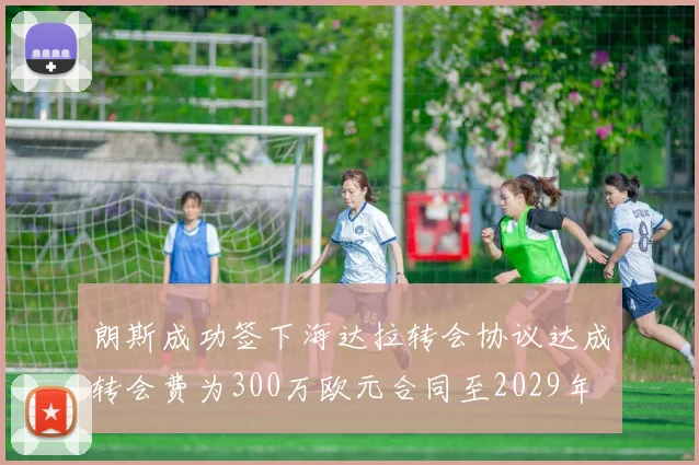 朗斯成功签下海达拉转会协议达成转会费为300万欧元合同至2029年