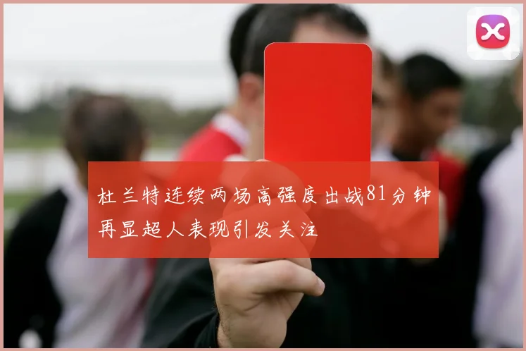 杜兰特连续两场高强度出战81分钟再显超人表现引发关注