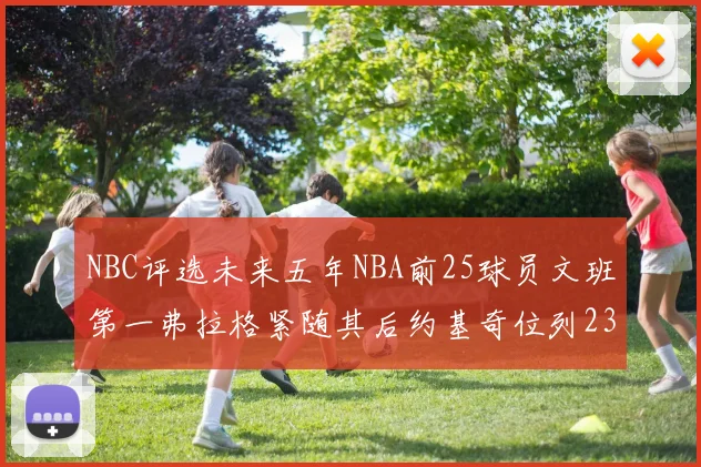 NBC评选未来五年NBA前25球员文班第一弗拉格紧随其后约基奇位列23