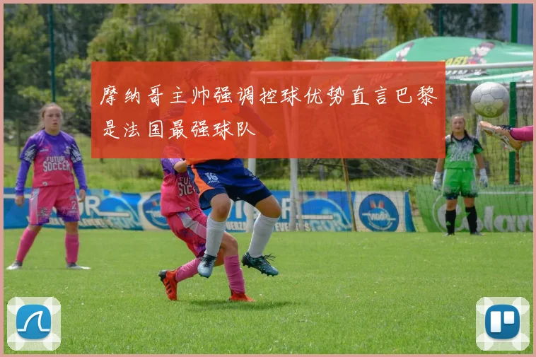 摩纳哥主帅强调控球优势直言巴黎是法国最强球队
